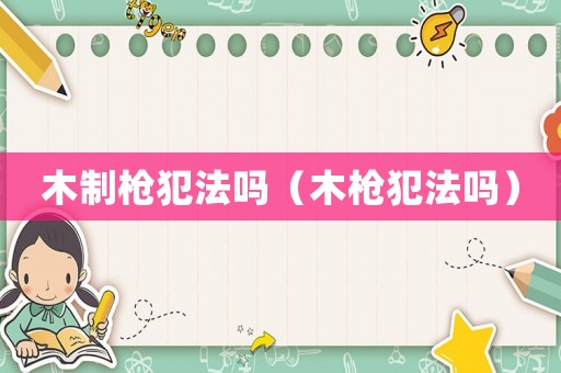 木制槍犯法嗎（木槍犯法嗎）