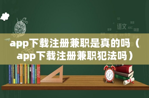 app下載注冊兼職是真的嗎（app下載注冊兼職犯法嗎）