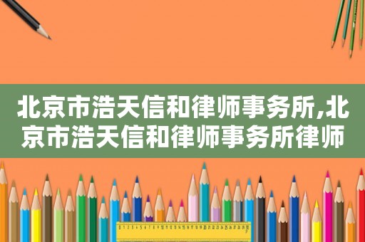 北京市浩天信和律師事務所,北京市浩天信和律師事務所律師名單