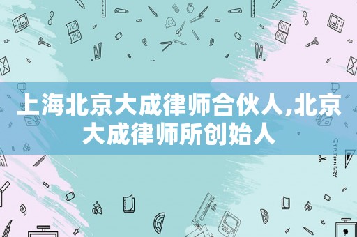 上海北京大成律師合伙人,北京大成律師所創(chuàng)始人