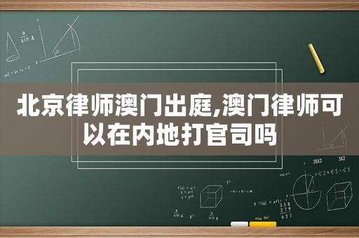 北京律師澳門出庭,澳門律師可以在內地打官司嗎