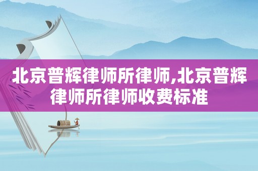 北京普輝律師所律師,北京普輝律師所律師收費標準