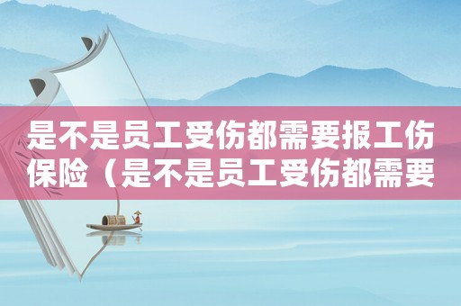 是不是員工受傷都需要報工傷保險（是不是員工受傷都需要報工傷）