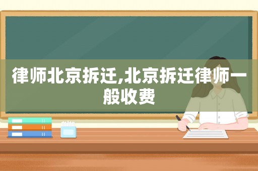 律師北京拆遷,北京拆遷律師一般收費
