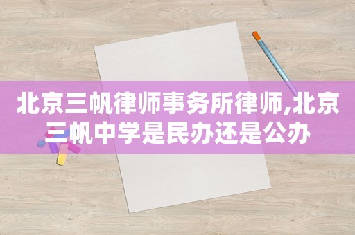北京三帆律師事務所律師,北京三帆中學是民辦還是公辦