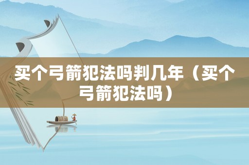 買個弓箭犯法嗎判幾年（買個弓箭犯法嗎）