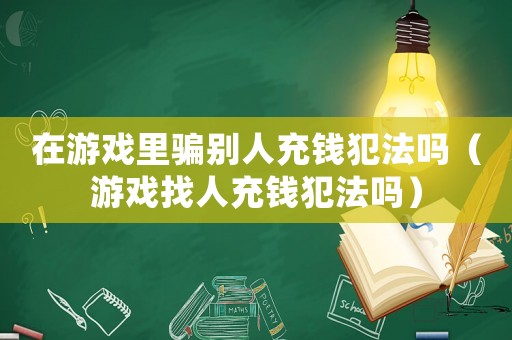 在游戲里騙別人充錢犯法嗎（游戲找人充錢犯法嗎）