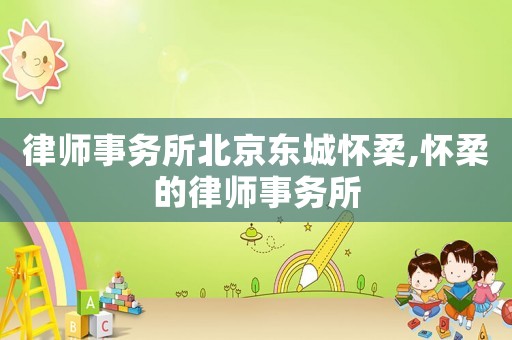 律師事務所北京東城懷柔,懷柔的律師事務所