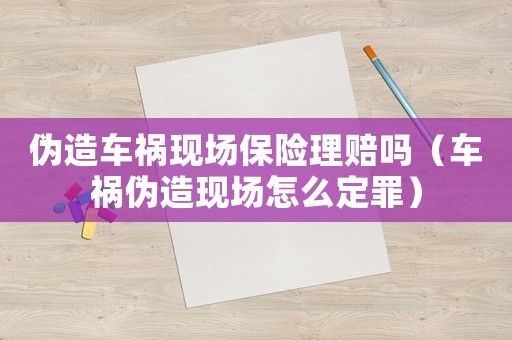 偽造車禍現場保險理賠嗎（車禍偽造現場怎么定罪）