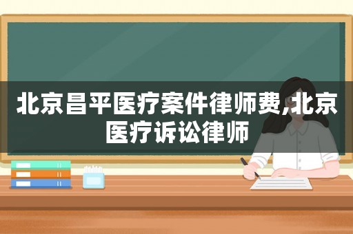 北京昌平醫療案件律師費,北京醫療訴訟律師