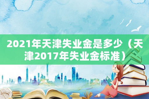 2021年天津失業(yè)金是多少（天津2017年失業(yè)金標(biāo)準(zhǔn)）