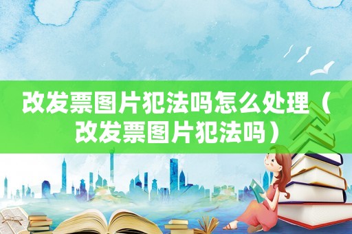 改發(fā)票圖片犯法嗎怎么處理（改發(fā)票圖片犯法嗎）