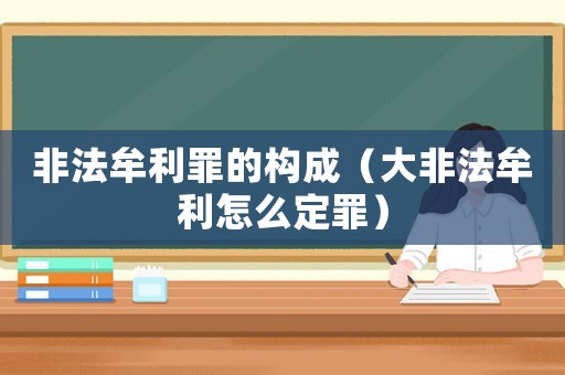 非法牟利罪的構成（大非法牟利怎么定罪）