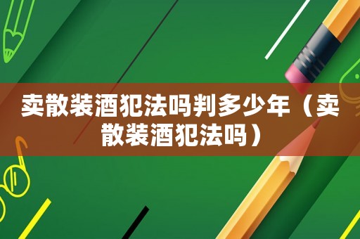 賣散裝酒犯法嗎判多少年（賣散裝酒犯法嗎）