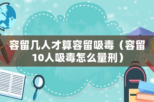 容留幾人才算容留吸毒（容留10人吸毒怎么量刑）