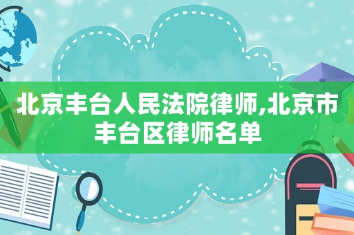 北京豐臺人民法院律師,北京市豐臺區(qū)律師名單