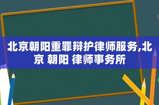 北京朝陽重罪辯護律師服務,北京 朝陽 律師事務所