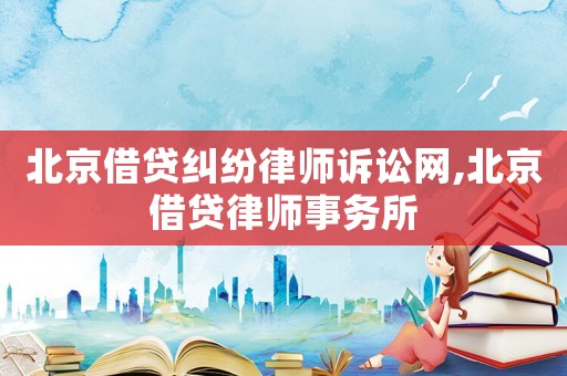 北京借貸糾紛律師訴訟網,北京借貸律師事務所