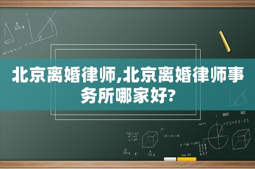 北京離婚律師,北京離婚律師事務所哪家好?