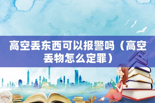 高空丟東西可以報警嗎（高空丟物怎么定罪）