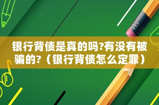 銀行背債是真的嗎?有沒有被騙的?（銀行背債怎么定罪）