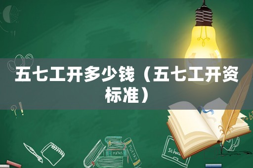 五七工開多少錢（五七工開資標(biāo)準(zhǔn)）