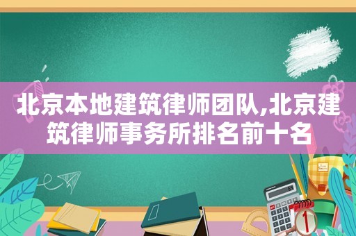 北京本地建筑律師團(tuán)隊(duì),北京建筑律師事務(wù)所排名前十名