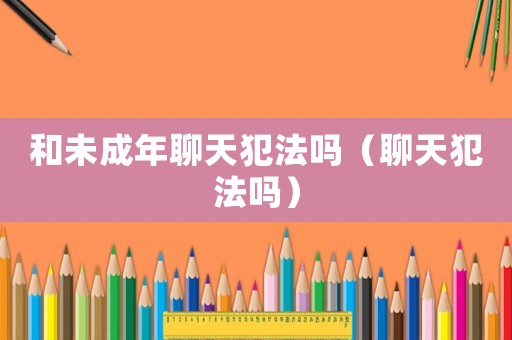 和未成年聊天犯法嗎（聊天犯法嗎）