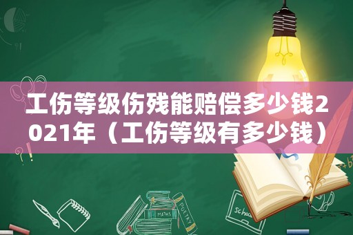 工傷等級傷殘能賠償多少錢2021年（工傷等級有多少錢）