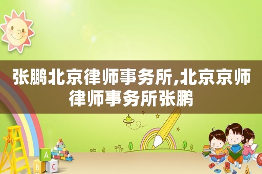 張鵬北京律師事務(wù)所,北京京師律師事務(wù)所張鵬
