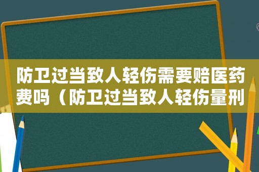 防衛過當致人輕傷需要賠醫藥費嗎（防衛過當致人輕傷量刑標準）