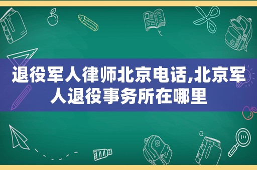 退役軍人律師北京電話,北京軍人退役事務所在哪里