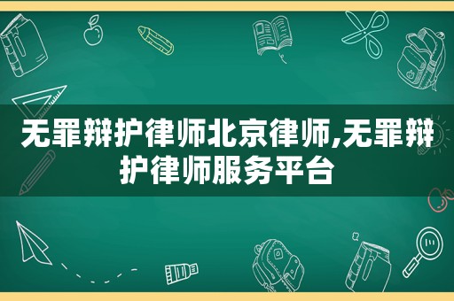 無(wú)罪辯護(hù)律師北京律師,無(wú)罪辯護(hù)律師服務(wù)平臺(tái)