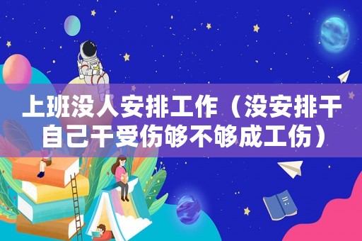 上班沒人安排工作（沒安排干自己干受傷夠不夠成工傷）
