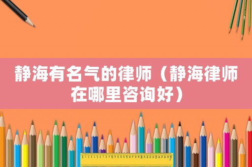靜海有名氣的律師（靜海律師在哪里咨詢好）