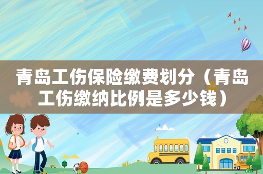 青島工傷保險繳費劃分（青島工傷繳納比例是多少錢）