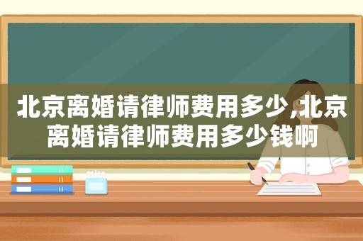 北京離婚請律師費用多少,北京離婚請律師費用多少錢啊