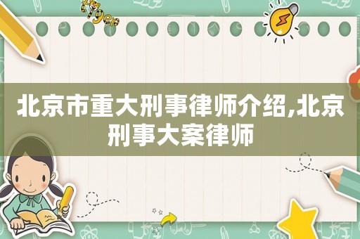 北京市重大刑事律師介紹,北京刑事大案律師