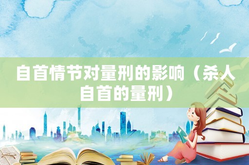 自首情節對量刑的影響（殺人自首的量刑）