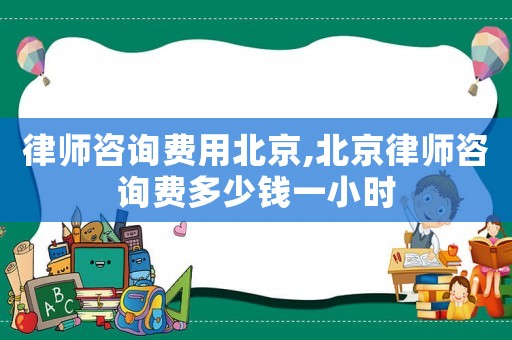 律師咨詢費(fèi)用北京,北京律師咨詢費(fèi)多少錢一小時(shí)