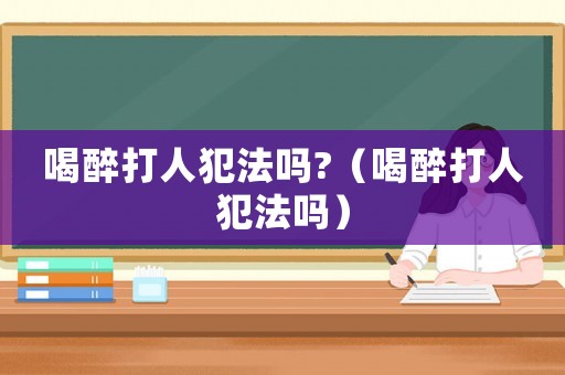 喝醉打人犯法嗎?（喝醉打人犯法嗎）