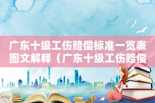 廣東十級工傷賠償標準一覽表圖文解釋（廣東十級工傷賠償標準）