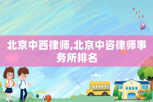 北京中西律師,北京中咨律師事務所排名