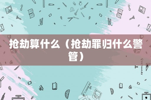 搶劫算什么（搶劫罪歸什么警管）