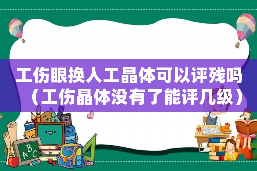 工傷眼換人工晶體可以評(píng)殘嗎（工傷晶體沒(méi)有了能評(píng)幾級(jí)）