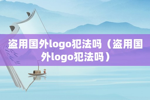 盜用國外logo犯法嗎（盜用國外logo犯法嗎）