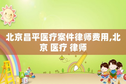 北京昌平醫療案件律師費用,北京 醫療 律師