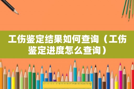 工傷鑒定結果如何查詢（工傷鑒定進度怎么查詢）