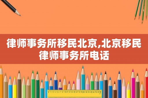 律師事務所移民北京,北京移民律師事務所電話