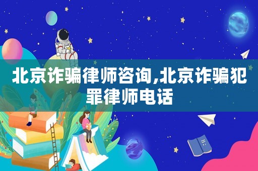 北京詐騙律師咨詢,北京詐騙犯罪律師電話